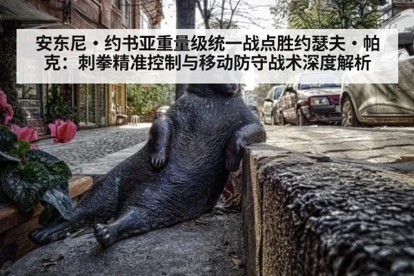 安东尼·约书亚重量级统一战点胜约瑟夫·帕克：刺拳精准控制与移动防守战术深度解析