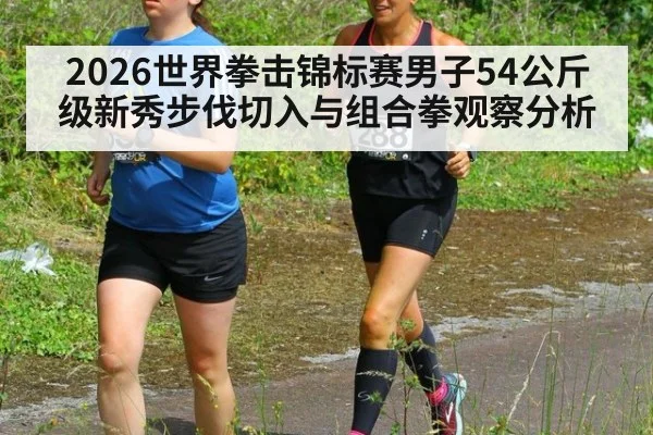 2026世界拳击锦标赛男子54公斤级新秀步伐切入与组合拳观察分析