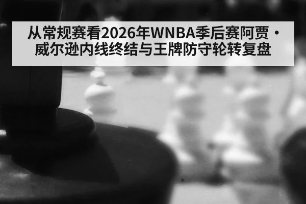 从常规赛看2026年WNBA季后赛阿贾·威尔逊内线终结与王牌防守轮转复盘
