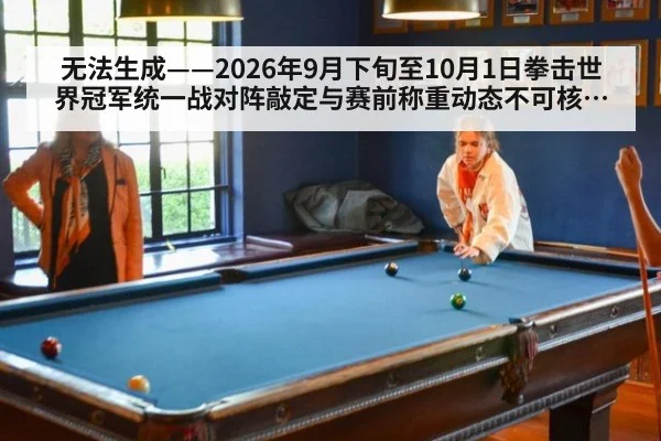 无法生成——2026年9月下旬至10月1日拳击世界冠军统一战对阵敲定与赛前称重动态不可核验（请求编号62-拳击）