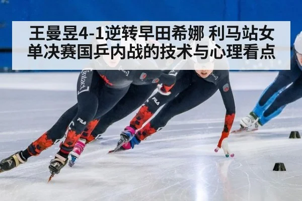 王曼昱4-1逆转早田希娜 利马站女单决赛国乒内战的技术与心理看点